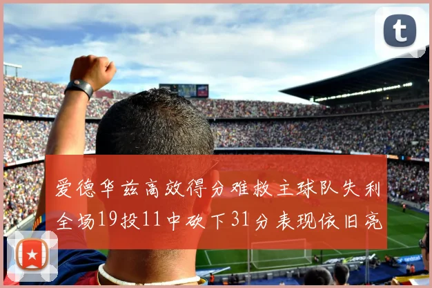 爱德华兹高效得分难救主球队失利全场19投11中砍下31分表现依旧亮眼