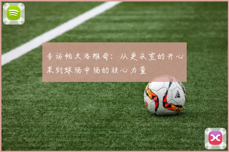 专访帕夫洛维奇：从更衣室的开心果到球场中场的核心力量