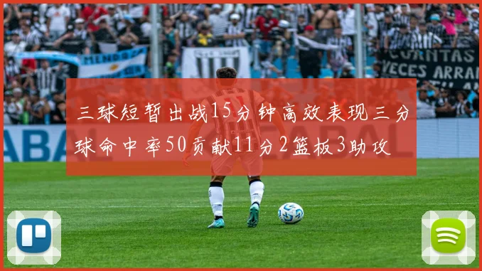 三球短暂出战15分钟高效表现三分球命中率50贡献11分2篮板3助攻