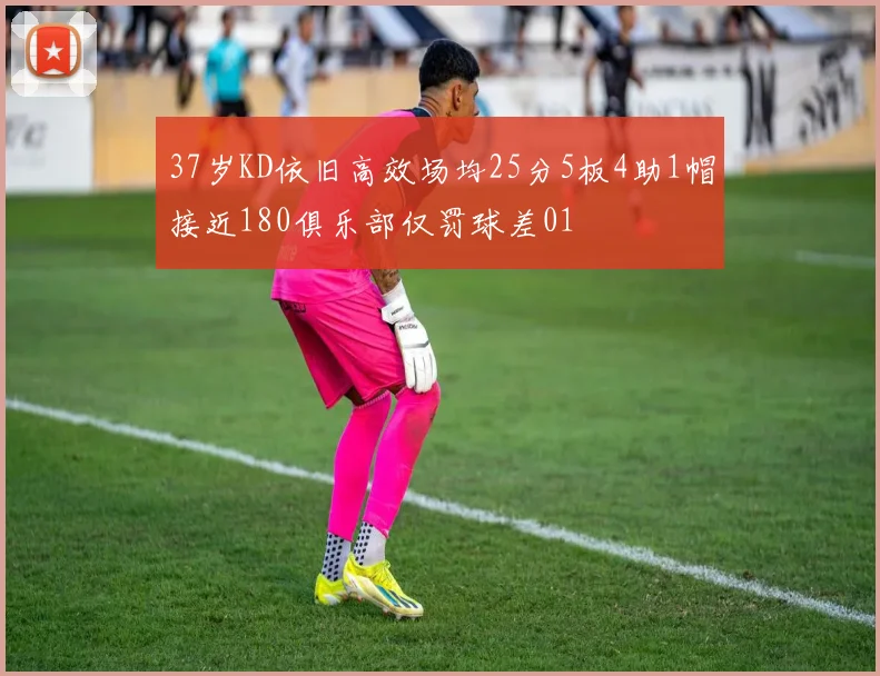 37岁KD依旧高效场均25分5板4助1帽接近180俱乐部仅罚球差01