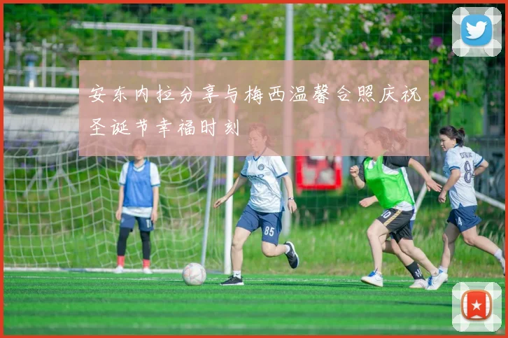安东内拉分享与梅西温馨合照庆祝圣诞节幸福时刻