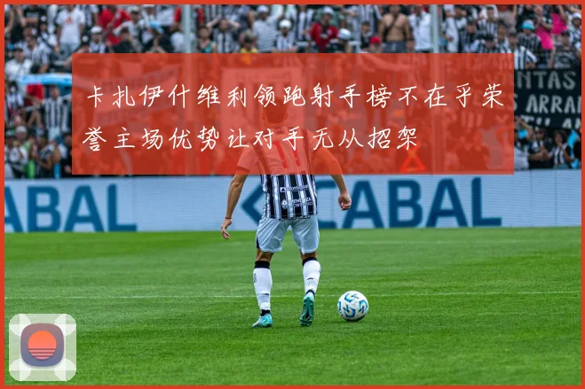 卡扎伊什维利领跑射手榜不在乎荣誉主场优势让对手无从招架