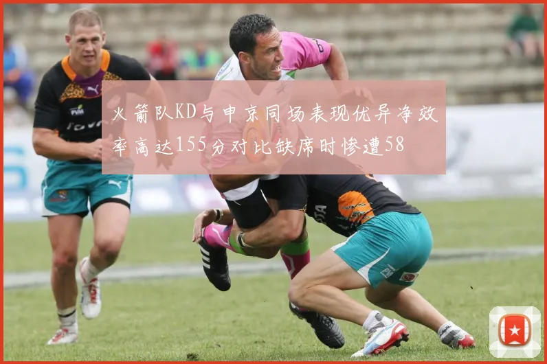 火箭队KD与申京同场表现优异净效率高达155分对比缺席时惨遭58