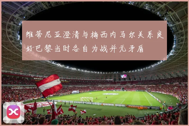 维蒂尼亚澄清与梅西内马尔关系良好巴黎当时各自为战并无矛盾