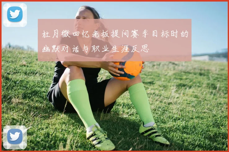 杜月徵回忆老板提问赛季目标时的幽默对话与职业生涯反思
