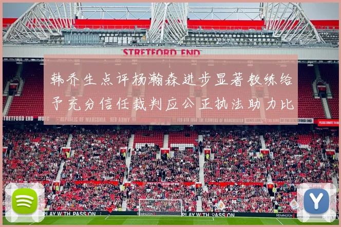 韩乔生点评杨瀚森进步显著教练给予充分信任裁判应公正执法助力比赛发展