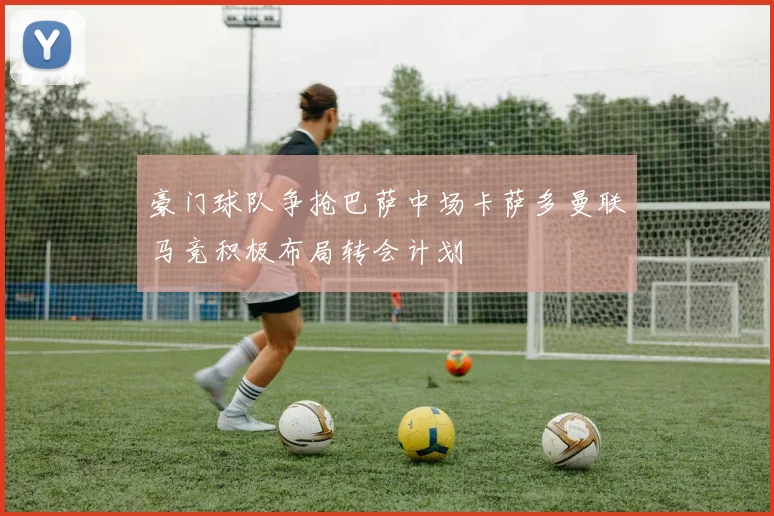 豪门球队争抢巴萨中场卡萨多曼联马竞积极布局转会计划