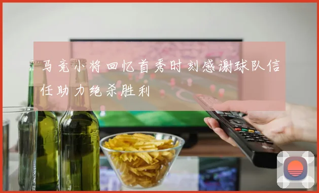 马竞小将回忆首秀时刻感谢球队信任助力绝杀胜利