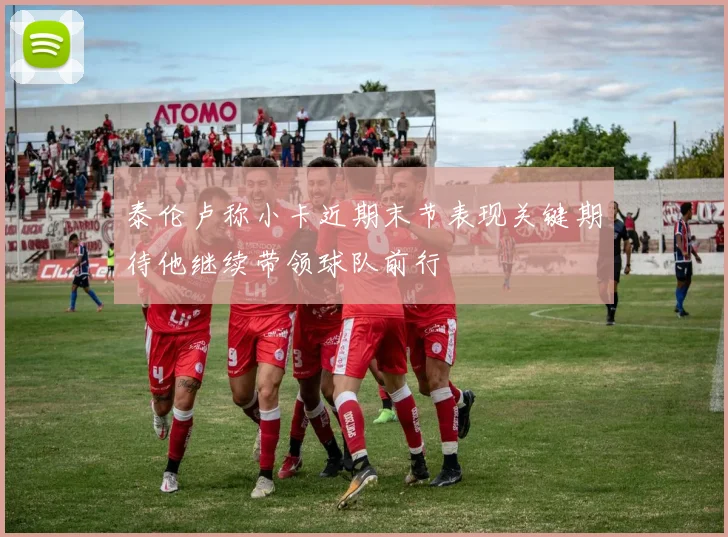 泰伦卢称小卡近期末节表现关键期待他继续带领球队前行