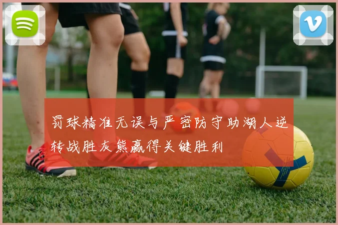 罚球精准无误与严密防守助湖人逆转战胜灰熊赢得关键胜利