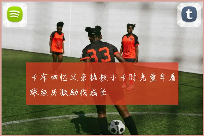 卡布回忆父亲执教小卡时光童年看球经历激励我成长