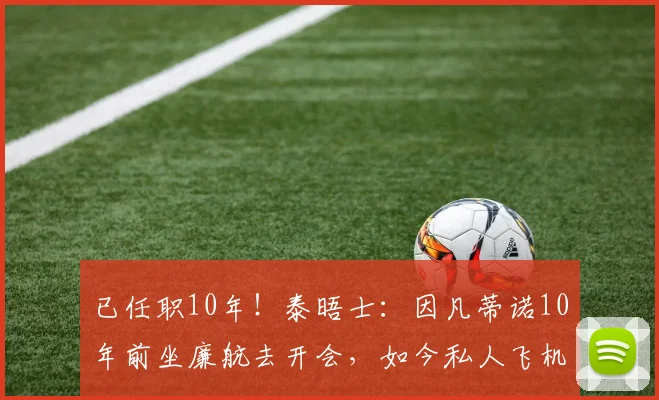 已任职10年！泰晤士：因凡蒂诺10年前坐廉航去开会，如今私人飞机