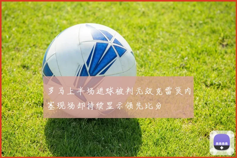 罗马上半场进球被判无效克雷莫内塞现场却持续显示领先比分
