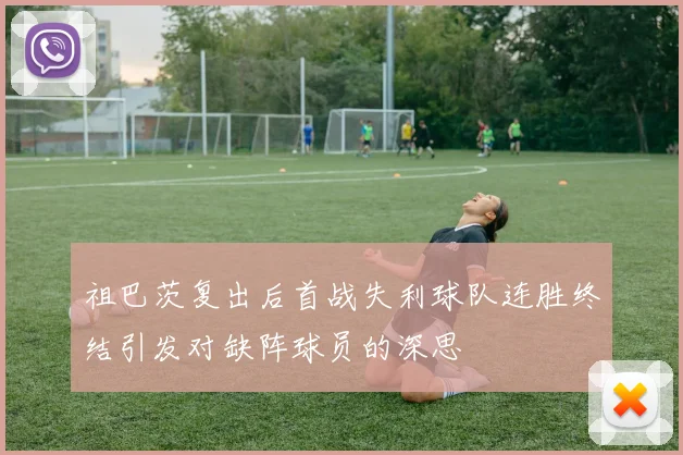 祖巴茨复出后首战失利球队连胜终结引发对缺阵球员的深思