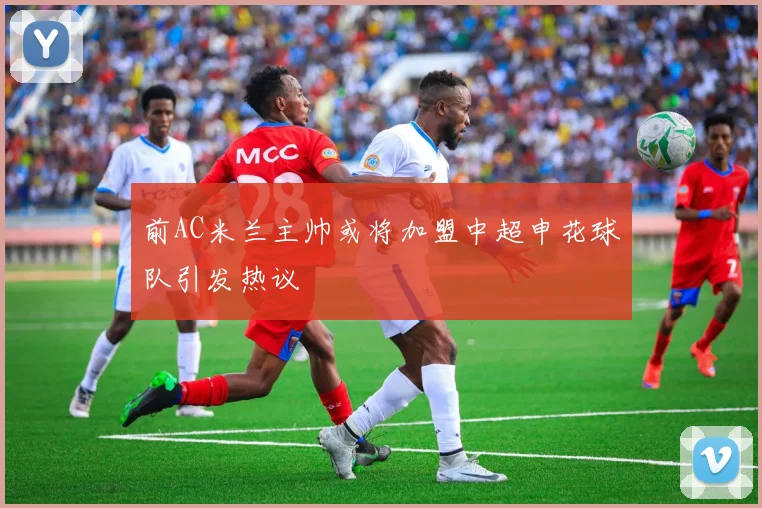 前AC米兰主帅或将加盟中超申花球队引发热议