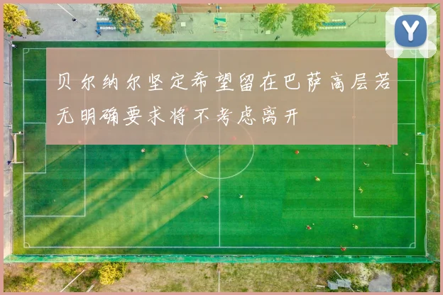 贝尔纳尔坚定希望留在巴萨高层若无明确要求将不考虑离开