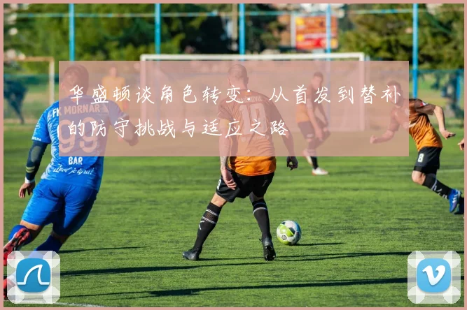 华盛顿谈角色转变：从首发到替补的防守挑战与适应之路