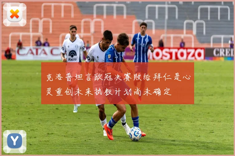 克洛普坦言欧冠决赛败给拜仁是心灵重创未来执教计划尚未确定
