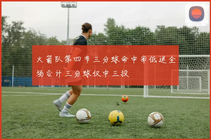 火箭队第四节三分球命中率低迷全场合计三分球仅中三投