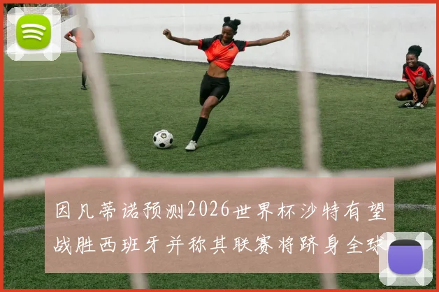 因凡蒂诺预测2026世界杯沙特有望战胜西班牙并称其联赛将跻身全球前三