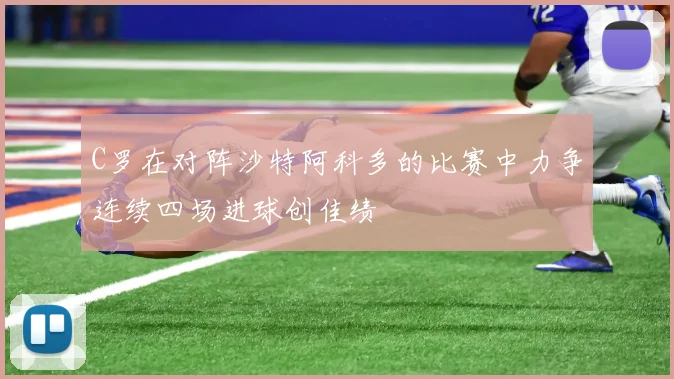 C罗在对阵沙特阿科多的比赛中力争连续四场进球创佳绩