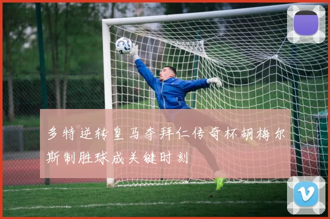 多特逆转皇马夺拜仁传奇杯胡梅尔斯制胜球成关键时刻