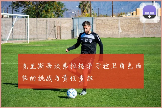 克里斯蒂谈弗拉格学习控卫角色面临的挑战与责任重担