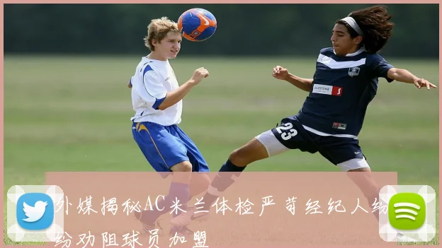 外媒揭秘AC米兰体检严苛经纪人纷纷劝阻球员加盟