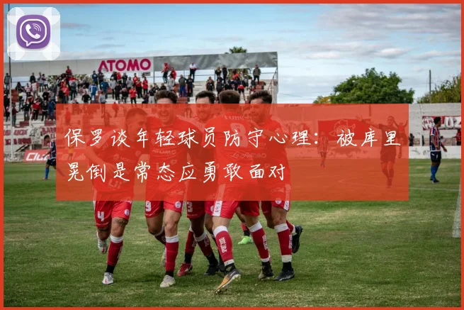 保罗谈年轻球员防守心理：被库里晃倒是常态应勇敢面对
