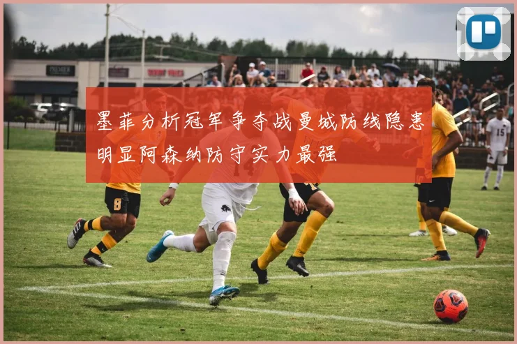 墨菲分析冠军争夺战曼城防线隐患明显阿森纳防守实力最强