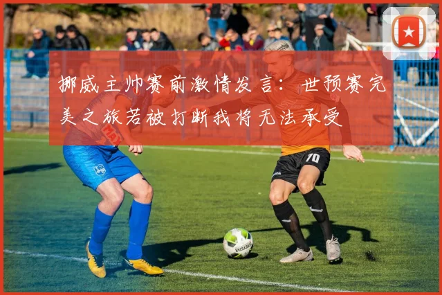 挪威主帅赛前激情发言：世预赛完美之旅若被打断我将无法承受