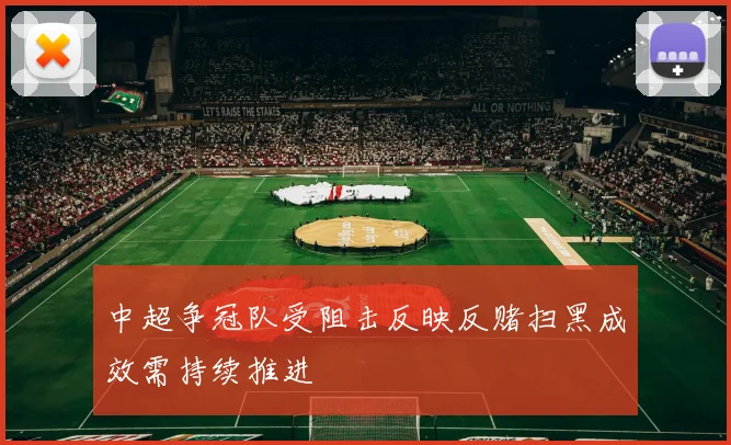 中超争冠队受阻击反映反赌扫黑成效需持续推进