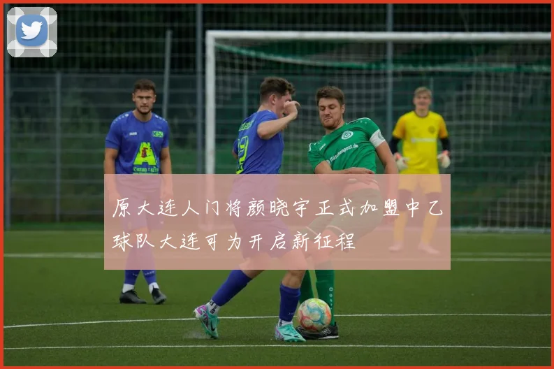 原大连人门将颜晓宇正式加盟中乙球队大连可为开启新征程