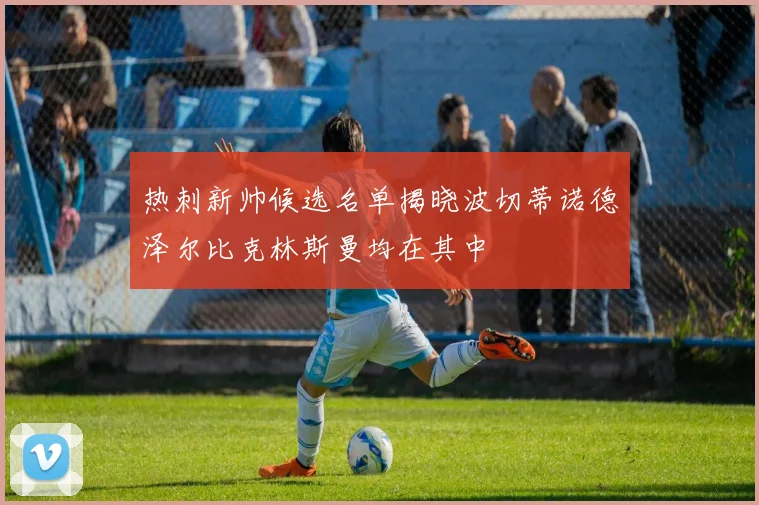 热刺新帅候选名单揭晓波切蒂诺德泽尔比克林斯曼均在其中