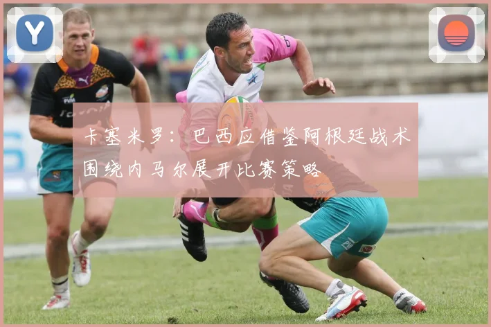 卡塞米罗：巴西应借鉴阿根廷战术围绕内马尔展开比赛策略