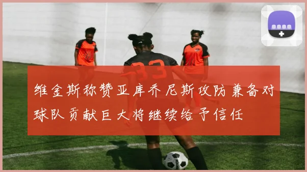 维金斯称赞亚库乔尼斯攻防兼备对球队贡献巨大将继续给予信任