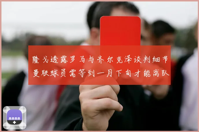 隆戈透露罗马与齐尔克泽谈判细节曼联球员需等到一月下旬才能离队