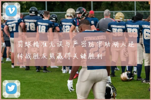 罚球精准无误与严密防守助湖人逆转战胜灰熊赢得关键胜利