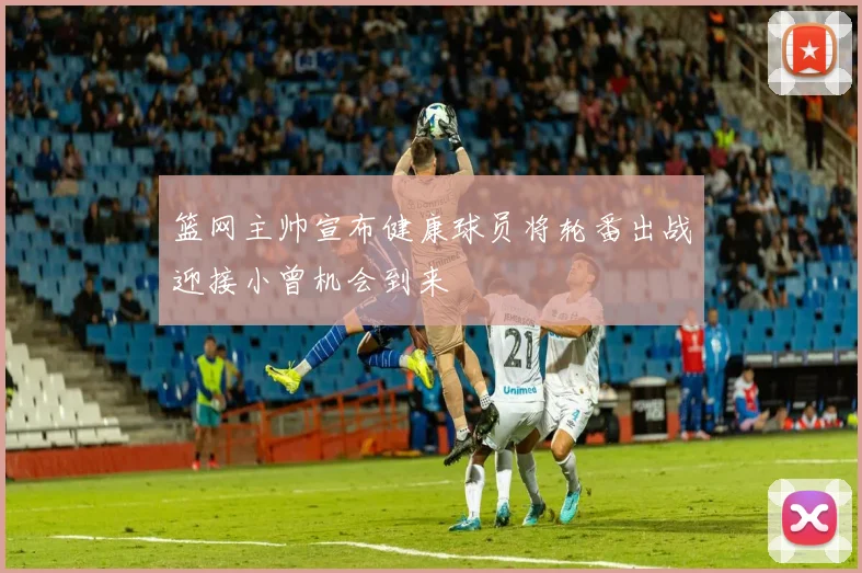 篮网主帅宣布健康球员将轮番出战迎接小曾机会到来