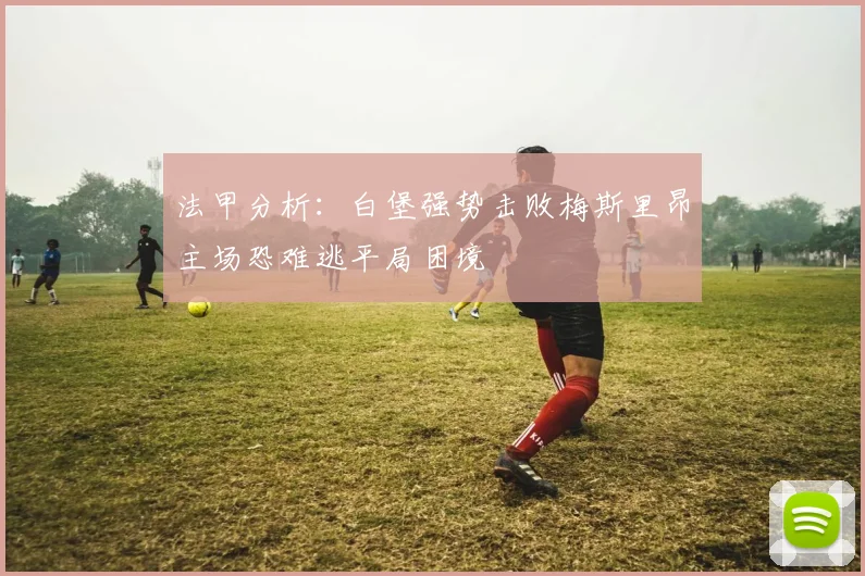 法甲分析：白堡强势击败梅斯里昂主场恐难逃平局困境