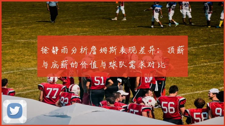 徐静雨分析詹姆斯表现差异：顶薪与底薪的价值与球队需求对比