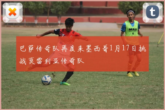 巴萨传奇队再度来墨西哥1月17日挑战莫雷利亚传奇队