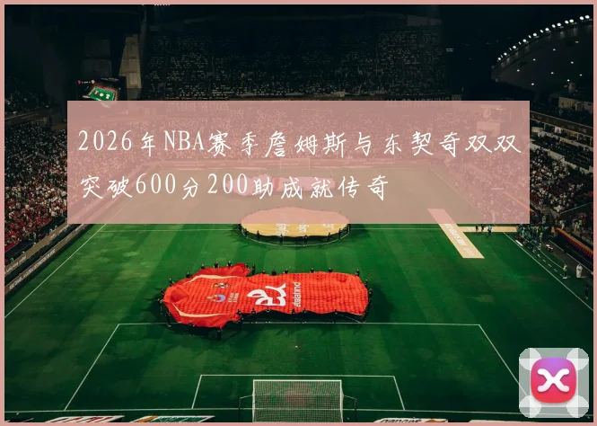 2026年NBA赛季詹姆斯与东契奇双双突破600分200助成就传奇