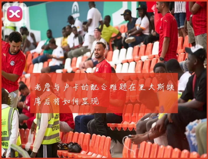 老詹与卢卡的配合难题在里夫斯缺席后将如何显现