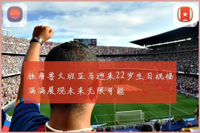 独角兽文班亚马迎来22岁生日祝福满满展现未来无限可能
