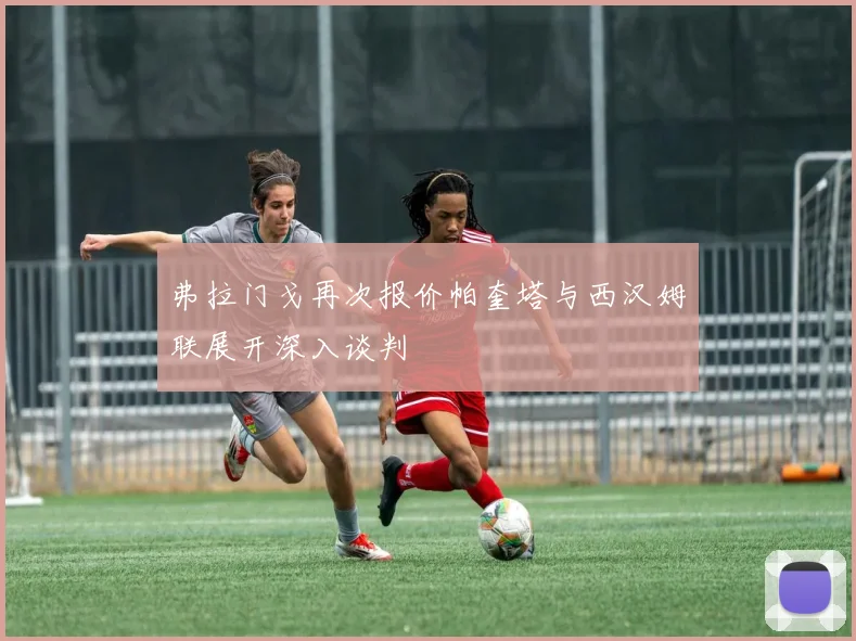 弗拉门戈再次报价帕奎塔与西汉姆联展开深入谈判