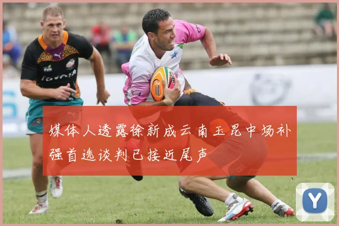 媒体人透露徐新成云南玉昆中场补强首选谈判已接近尾声