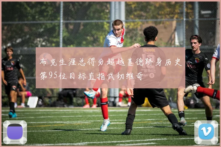 布克生涯总得分超越基德跻身历史第95位目标直指武切维奇
