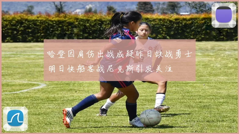哈登因肩伤出战成疑昨日缺战勇士明日快船客战尼克斯引发关注