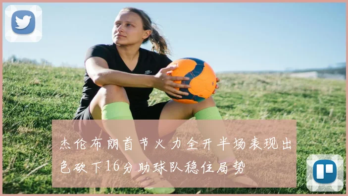 杰伦布朗首节火力全开半场表现出色砍下16分助球队稳住局势